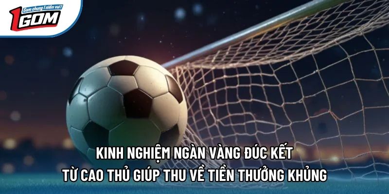 Kinh nghiệm ngàn vàng đúc kết từ cao thủ giúp thu về tiền thưởng khủng