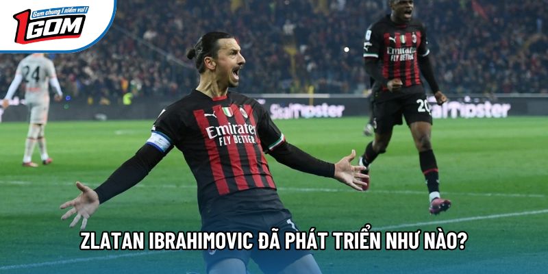 Zlatan Ibrahimovic đã phát triển như nào?